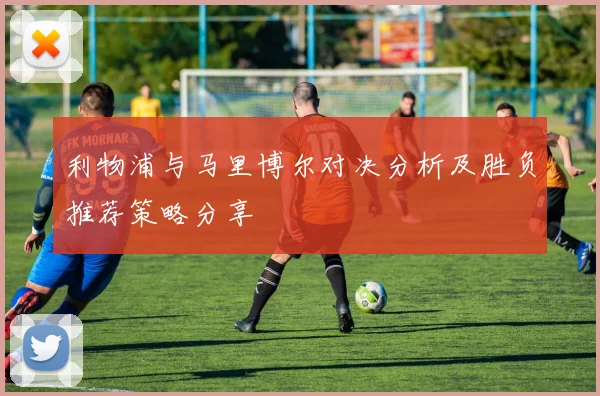 利物浦与马里博尔对决分析及胜负推荐策略分享
