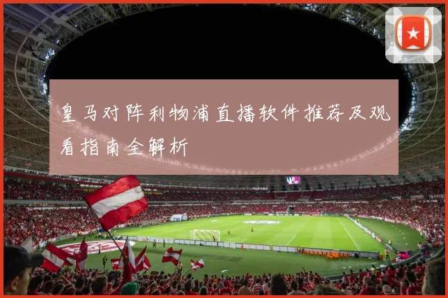 皇马对阵利物浦直播软件推荐及观看指南全解析