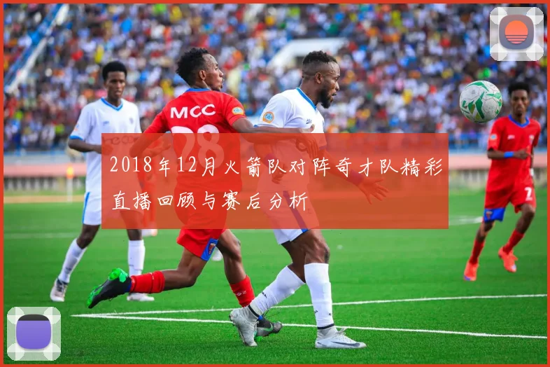 2018年12月火箭队对阵奇才队精彩直播回顾与赛后分析