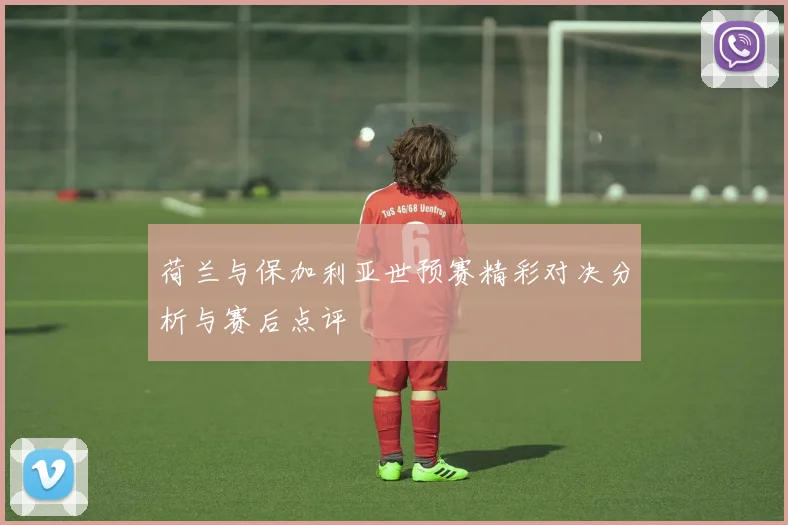 荷兰与保加利亚世预赛精彩对决分析与赛后点评