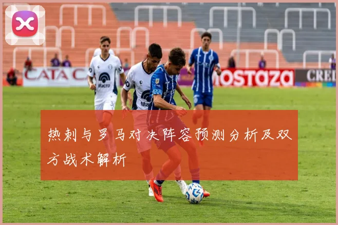热刺与罗马对决阵容预测分析及双方战术解析