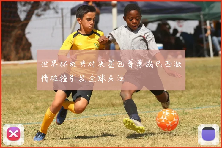 世界杯经典对决墨西哥勇战巴西激情碰撞引发全球关注