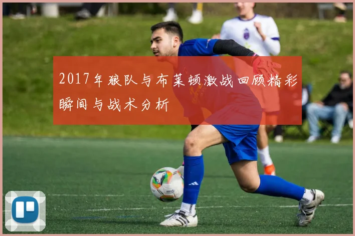 2017年狼队与布莱顿激战回顾精彩瞬间与战术分析