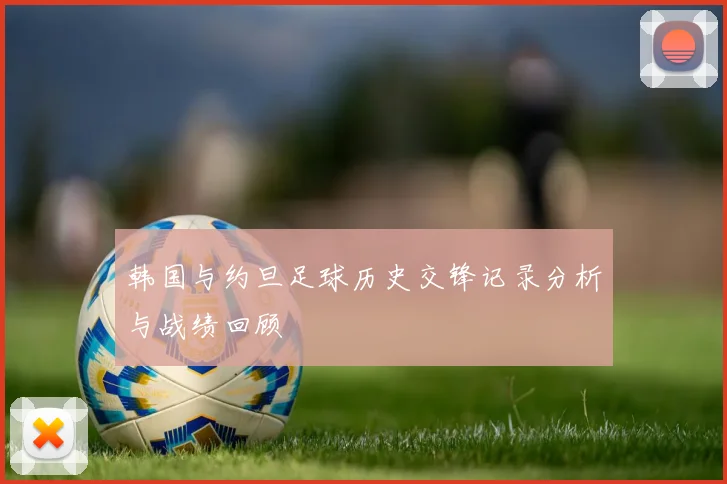 韩国与约旦足球历史交锋记录分析与战绩回顾