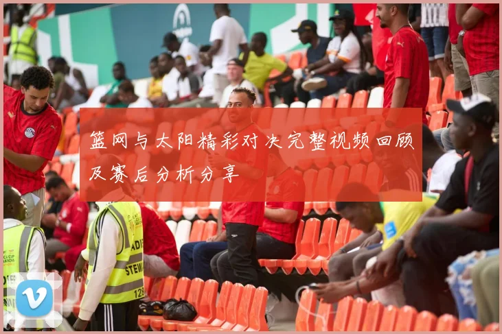 篮网与太阳精彩对决完整视频回顾及赛后分析分享