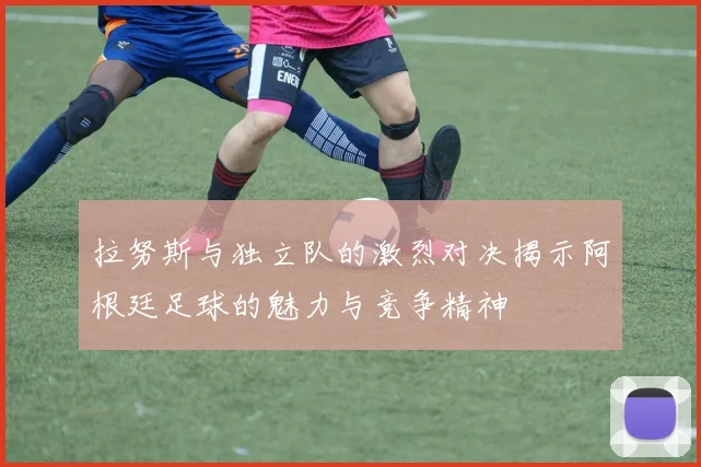 拉努斯与独立队的激烈对决揭示阿根廷足球的魅力与竞争精神