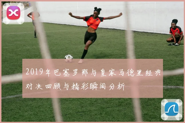 2019年巴塞罗那与皇家马德里经典对决回顾与精彩瞬间分析