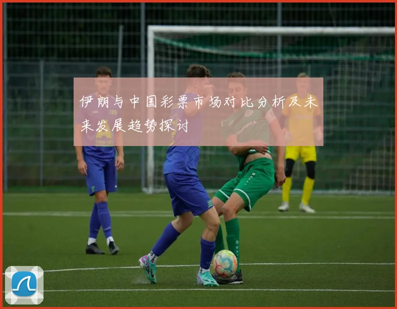 伊朗与中国彩票市场对比分析及未来发展趋势探讨