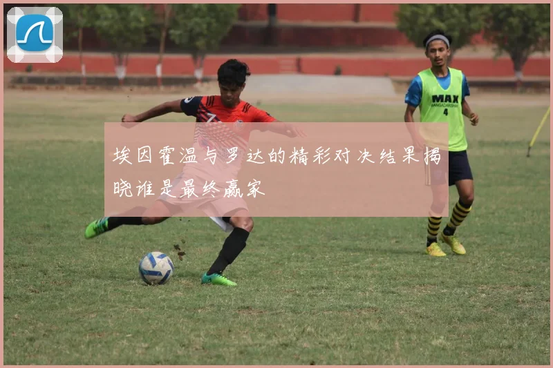 埃因霍温与罗达的精彩对决结果揭晓谁是最终赢家