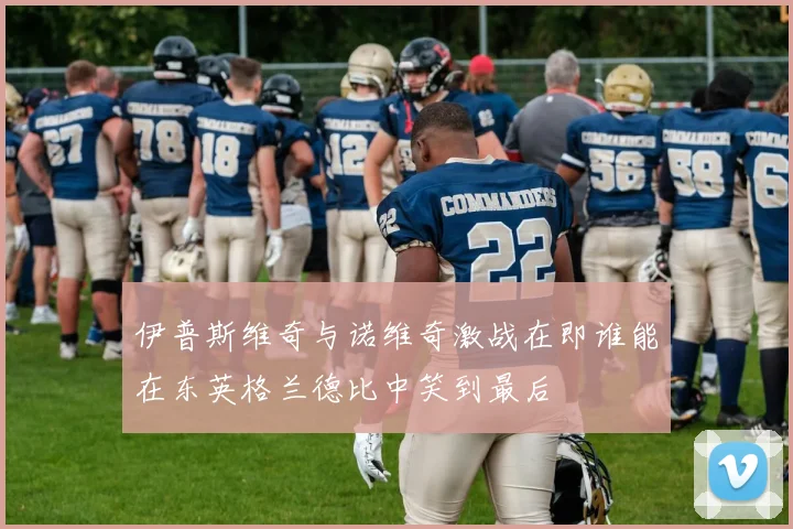 伊普斯维奇与诺维奇激战在即谁能在东英格兰德比中笑到最后