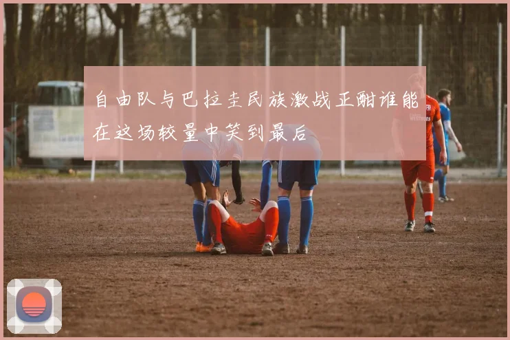 自由队与巴拉圭民族激战正酣谁能在这场较量中笑到最后