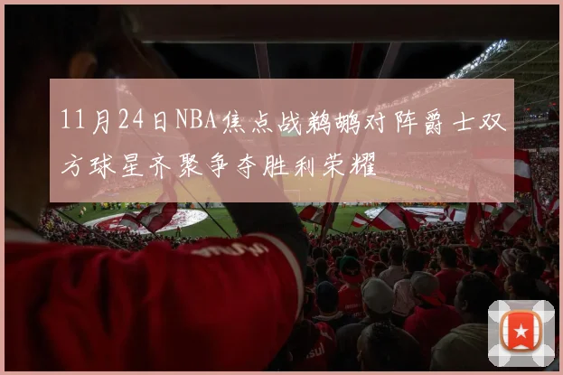 11月24日NBA焦点战鹈鹕对阵爵士双方球星齐聚争夺胜利荣耀