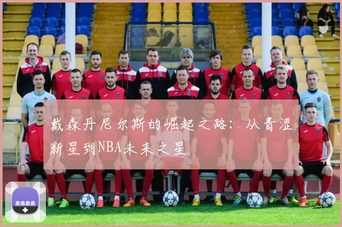 戴森丹尼尔斯的崛起之路：从青涩新星到NBA未来之星