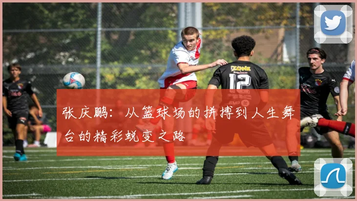 张庆鹏：从篮球场的拼搏到人生舞台的精彩蜕变之路