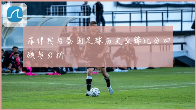 菲律宾与泰国足球历史交锋比分回顾与分析