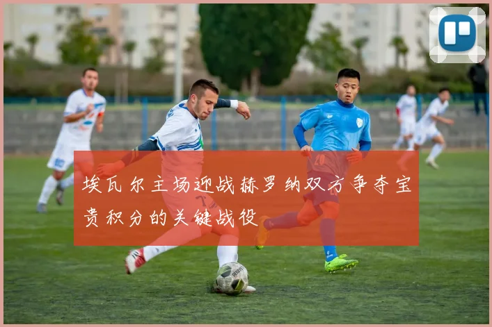 埃瓦尔主场迎战赫罗纳双方争夺宝贵积分的关键战役