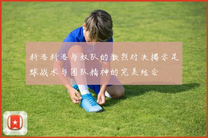 科洛科洛与奴队的激烈对决揭示足球战术与团队精神的完美结合