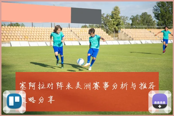 塞阿拉对阵米美洲赛事分析与推荐策略分享