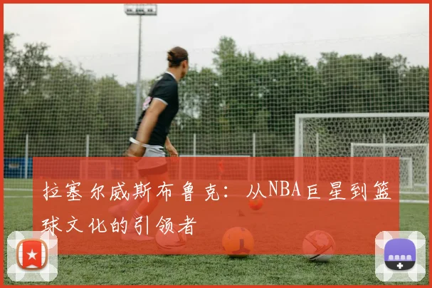 拉塞尔威斯布鲁克：从NBA巨星到篮球文化的引领者