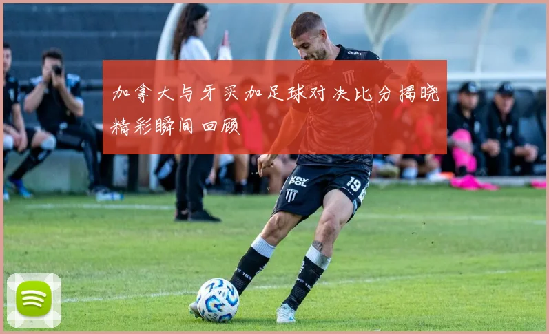 加拿大与牙买加足球对决比分揭晓精彩瞬间回顾