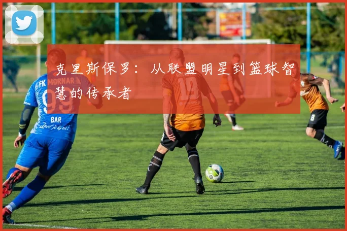 克里斯保罗：从联盟明星到篮球智慧的传承者