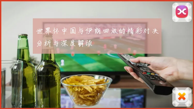 世界怀中国与伊朗回放的精彩对决分析与深度解读