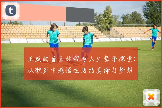 王岚的音乐旅程与人生哲学探索：从歌声中感悟生活的真谛与梦想