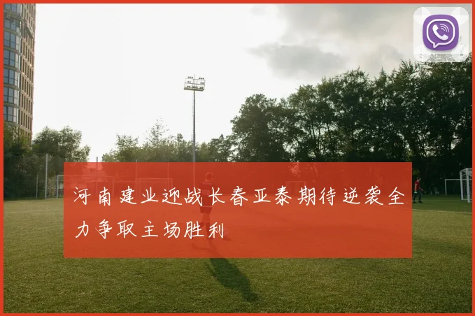 河南建业迎战长春亚泰期待逆袭全力争取主场胜利