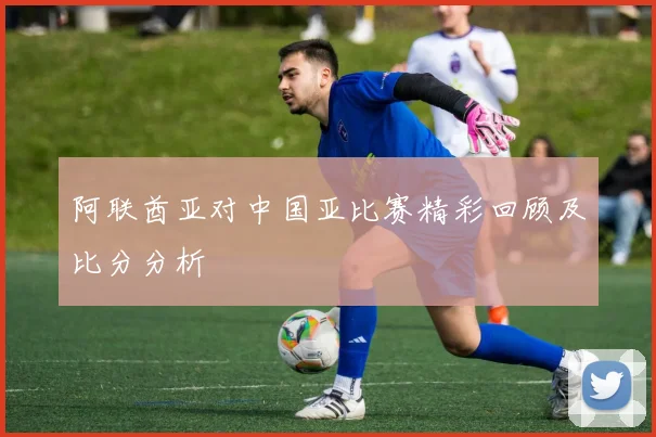 阿联酋亚对中国亚比赛精彩回顾及比分分析