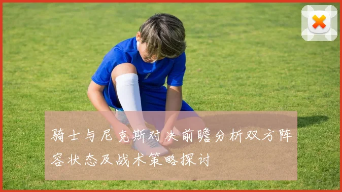 骑士与尼克斯对决前瞻分析双方阵容状态及战术策略探讨