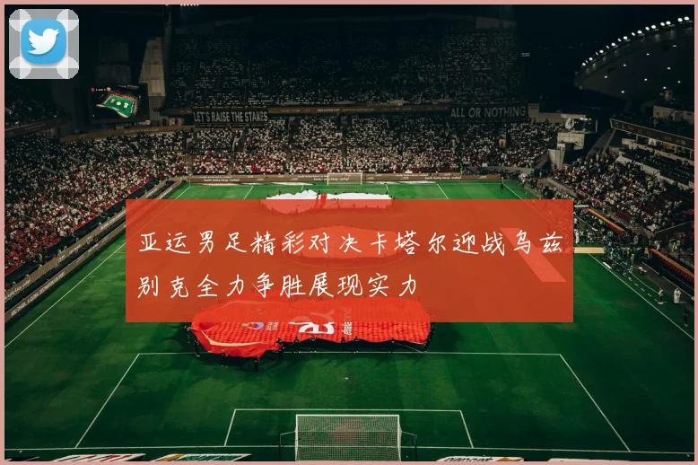 亚运男足精彩对决卡塔尔迎战乌兹别克全力争胜展现实力