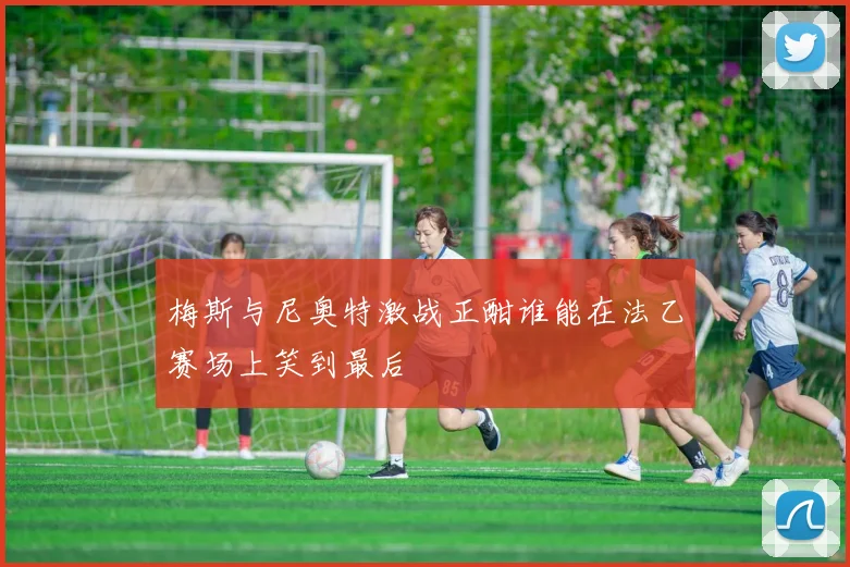 梅斯与尼奥特激战正酣谁能在法乙赛场上笑到最后