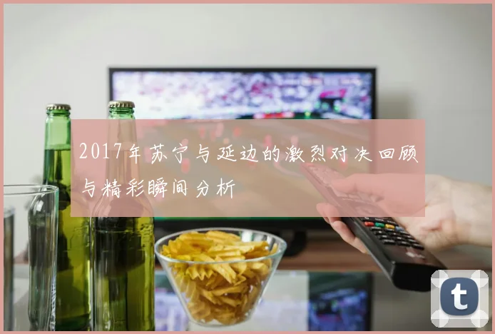 2017年苏宁与延边的激烈对决回顾与精彩瞬间分析