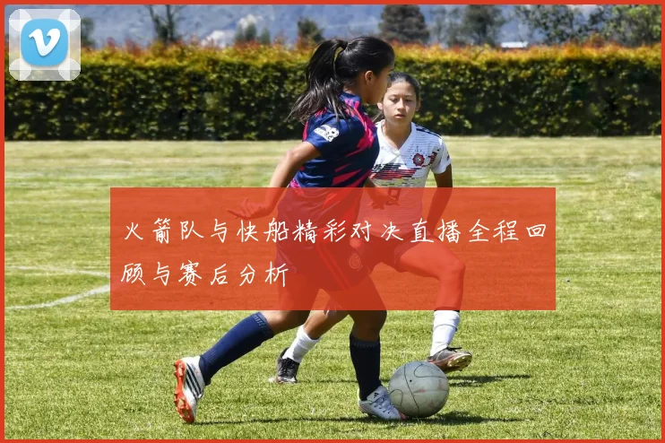 火箭队与快船精彩对决直播全程回顾与赛后分析