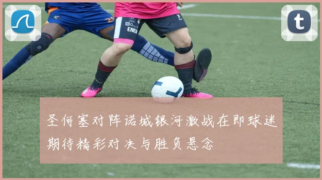 圣何塞对阵诺城银河激战在即球迷期待精彩对决与胜负悬念