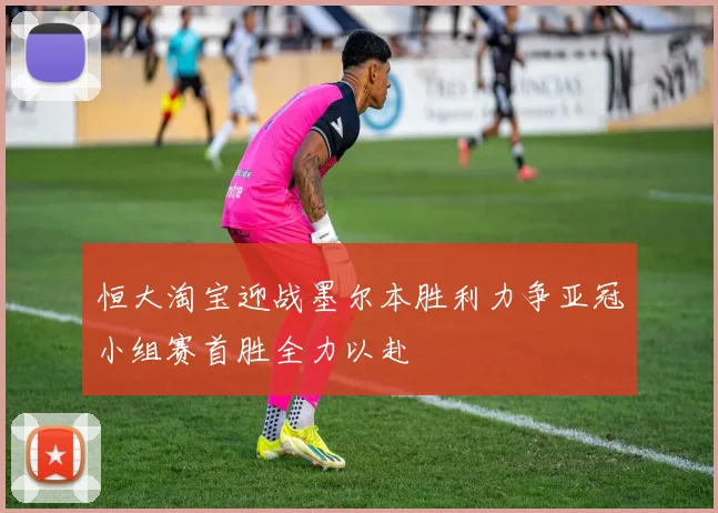 恒大淘宝迎战墨尔本胜利力争亚冠小组赛首胜全力以赴