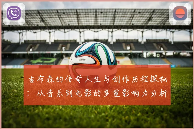 吉布森的传奇人生与创作历程探秘：从音乐到电影的多重影响力分析