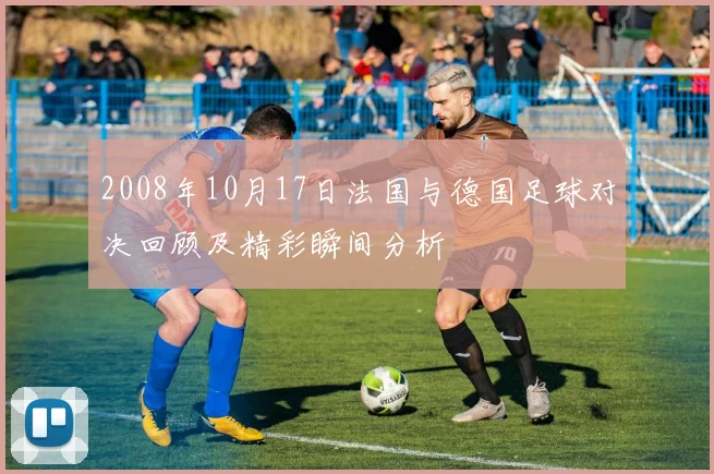 2008年10月17日法国与德国足球对决回顾及精彩瞬间分析