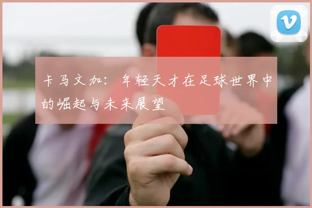 卡马文加：年轻天才在足球世界中的崛起与未来展望