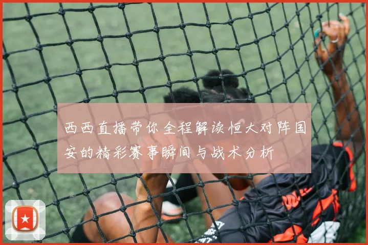 西西直播带你全程解读恒大对阵国安的精彩赛事瞬间与战术分析
