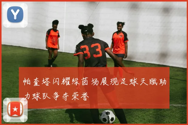 帕奎塔闪耀绿茵场展现足球天赋助力球队争夺荣誉
