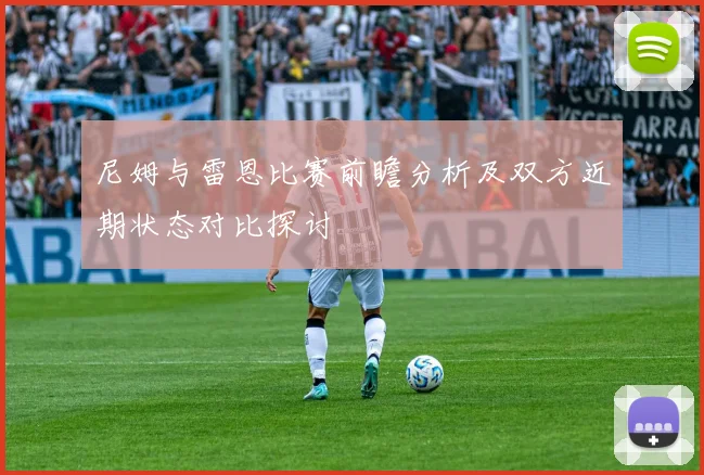 尼姆与雷恩比赛前瞻分析及双方近期状态对比探讨