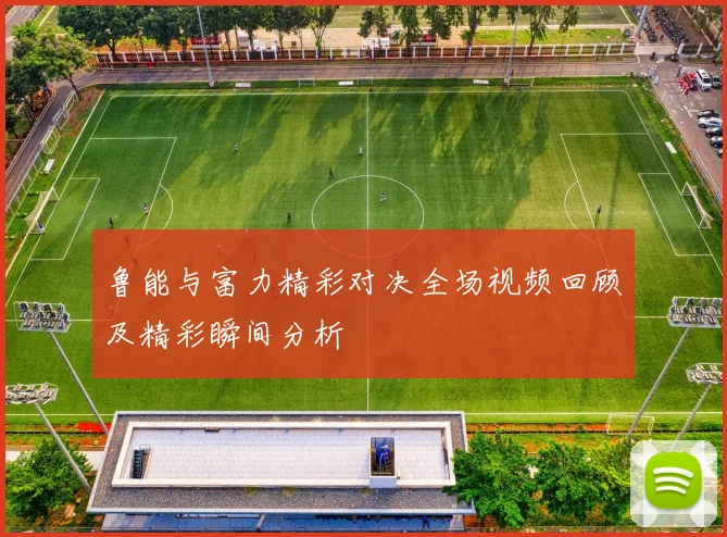 鲁能与富力精彩对决全场视频回顾及精彩瞬间分析
