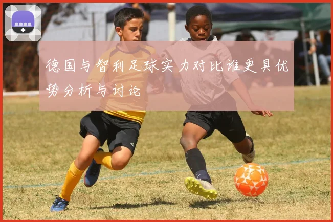 德国与智利足球实力对比谁更具优势分析与讨论