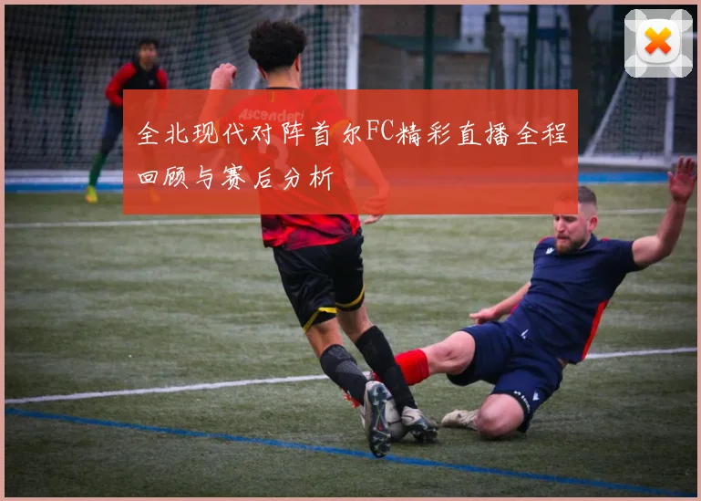 全北现代对阵首尔FC精彩直播全程回顾与赛后分析