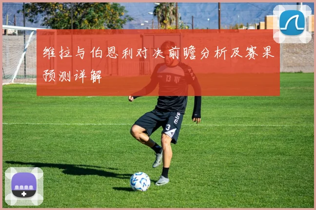 维拉与伯恩利对决前瞻分析及赛果预测详解