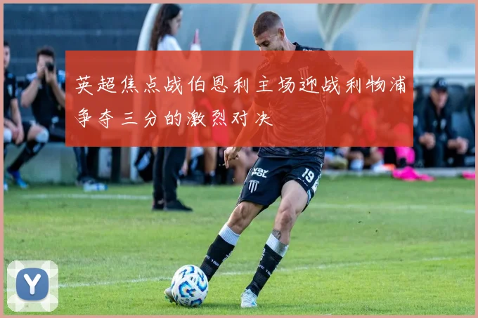 英超焦点战伯恩利主场迎战利物浦争夺三分的激烈对决