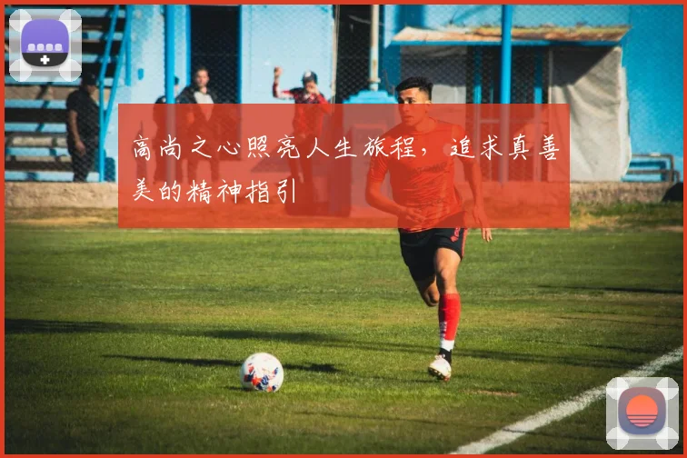 高尚之心照亮人生旅程，追求真善美的精神指引